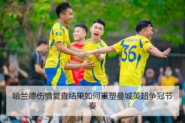 哈兰德伤情复查结果如何重塑曼城英超争冠节奏