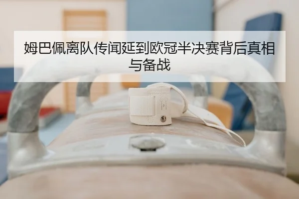 姆巴佩离队传闻延到欧冠半决赛背后真相与备战
