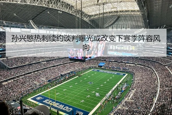 孙兴慜热刺续约谈判曝光或改变下赛季阵容风向